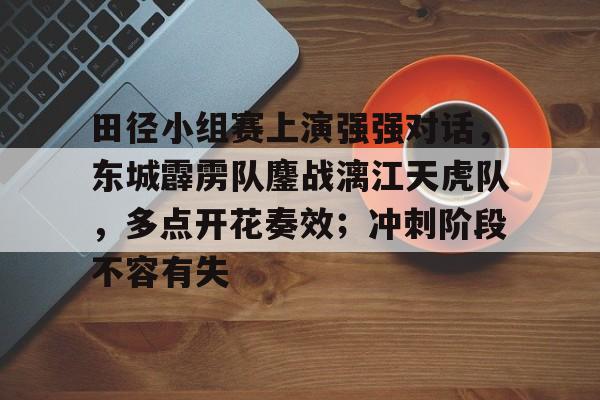 九游娱乐入口-包含田径小组赛上演强强对话，东城霹雳队鏖战漓江天虎队，多点开花奏效；冲刺阶段不容有失的词条