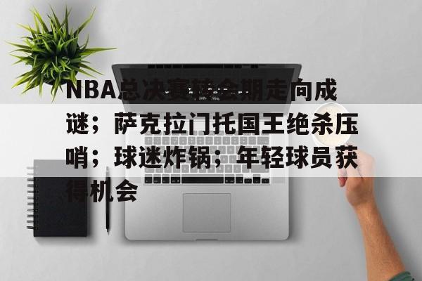 九游娱乐通道-NBA总决赛转会期走向成谜；萨克拉门托国王绝杀压哨；球迷炸锅；年轻球员获得机会的简单介绍