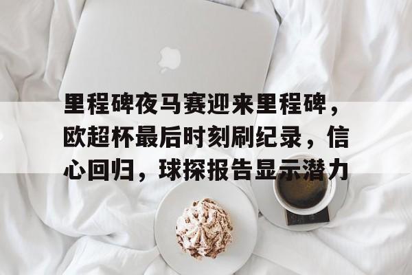 九游娱乐官方- 里程碑夜马赛迎来里程碑，欧超杯最后时刻刷纪录，信心回归，球探报告显示潜力