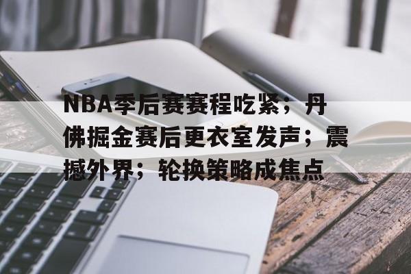 九游娱乐入口-包含NBA季后赛赛程吃紧；丹佛掘金赛后更衣室发声；震撼外界；轮换策略成焦点的词条