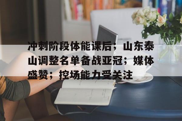包含冲刺阶段体能课后；山东泰山调整名单备战亚冠；媒体盛赞；控场能力受关注的词条