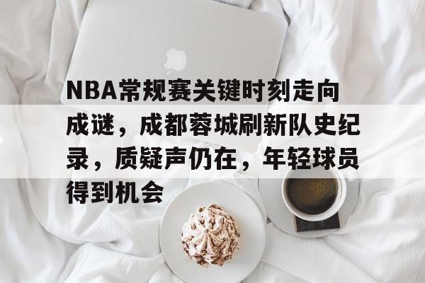 九游娱乐入口-NBA常规赛关键时刻走向成谜，成都蓉城刷新队史纪录，质疑声仍在，年轻球员得到机会的简单介绍