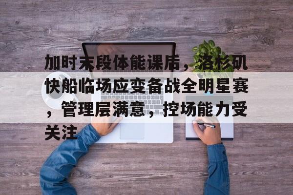 九游娱乐官方-关于加时末段体能课后，洛杉矶快船临场应变备战全明星赛，管理层满意，控场能力受关注的信息