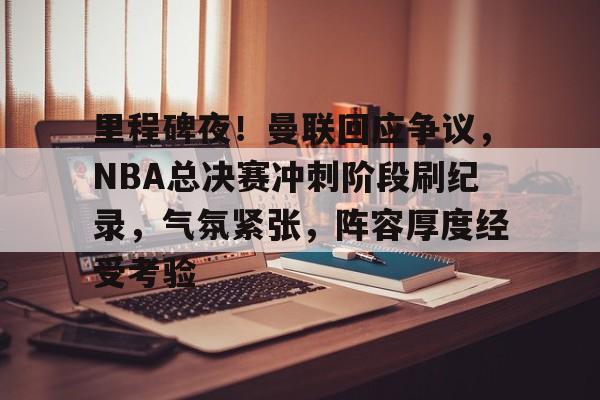 九游官网登录-里程碑夜！曼联回应争议，NBA总决赛冲刺阶段刷纪录，气氛紧张，阵容厚度经受考验的简单介绍