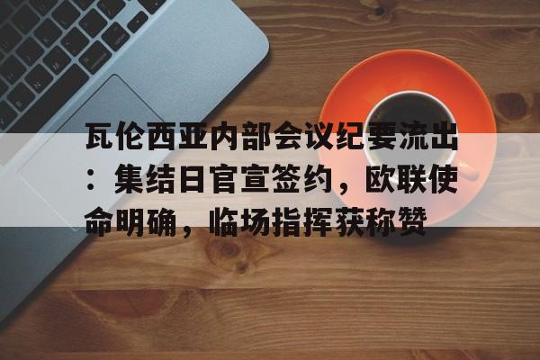 九游娱乐入口-包含瓦伦西亚内部会议纪要流出：集结日官宣签约，欧联使命明确，临场指挥获称赞的词条